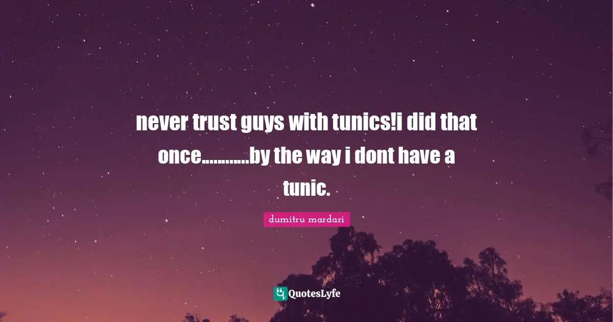 never trust guys with tunics!i did that once............by the way i dont have a tunic.