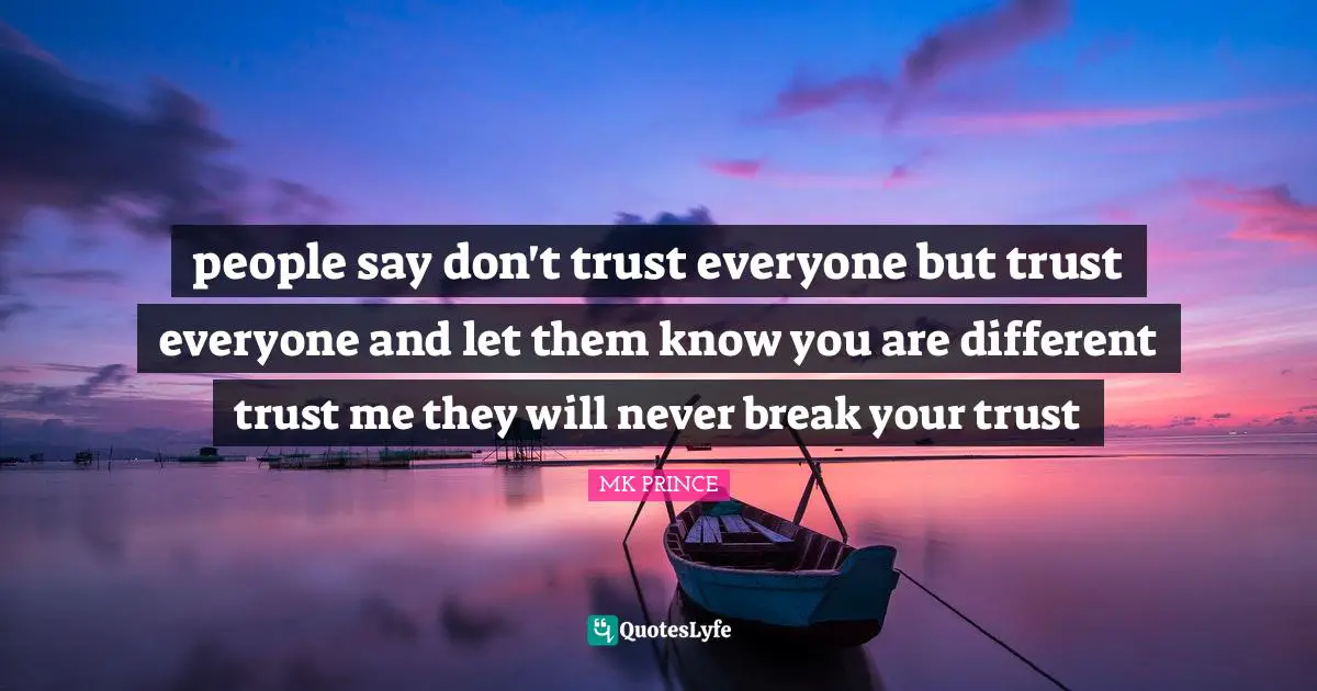 people say don't trust everyone but trust everyone and let them know you are different trust me they will never break your trust