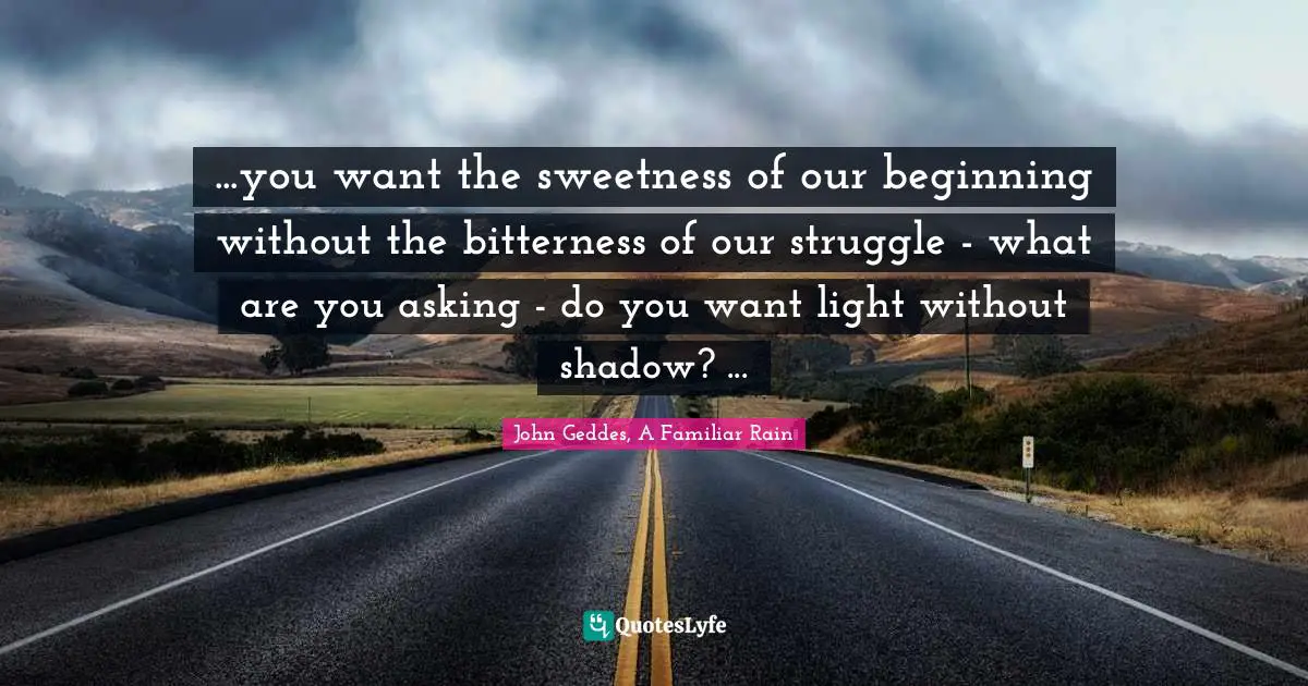 Struggles Quotes: "...you want the sweetness of our beginning without the bitterness of our struggle - what are you asking - do you want light without shadow? ..."