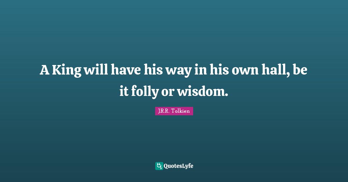 A King will have his way in his own hall, be it folly or wisdom.