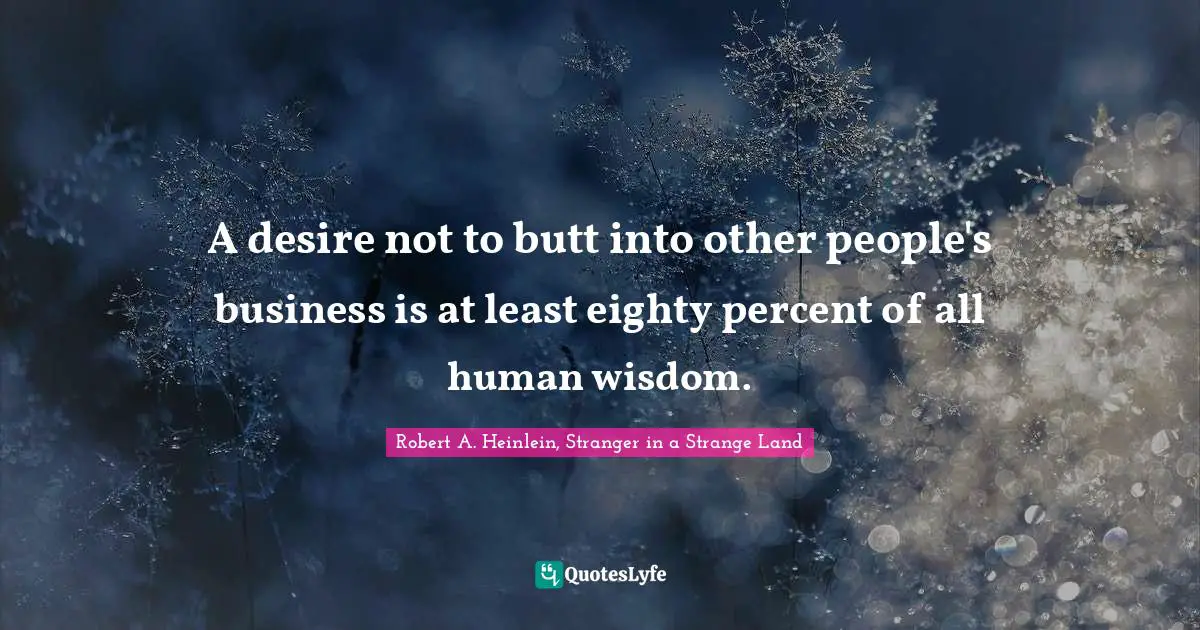 A desire not to butt into other people's business is at least eighty percent of all human wisdom.