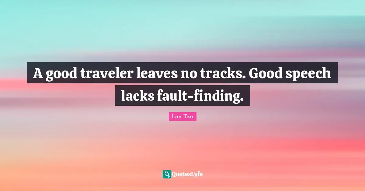 Lao Tzu Quotes: A good traveler leaves no tracks. Good speech lacks fault-finding.