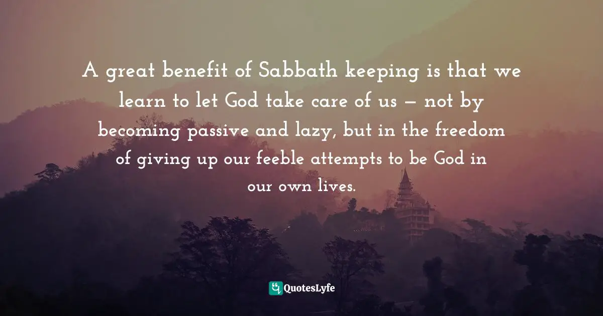 A great benefit of Sabbath keeping is that we learn to let God take care of us — not by becoming passive and lazy, but in the freedom of giving up our feeble attempts to be God in our own lives.