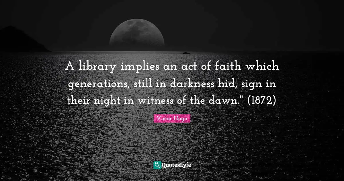 A library implies an act of faith which generations, still in darkness hid, sign in their night in witness of the dawn." (1872)