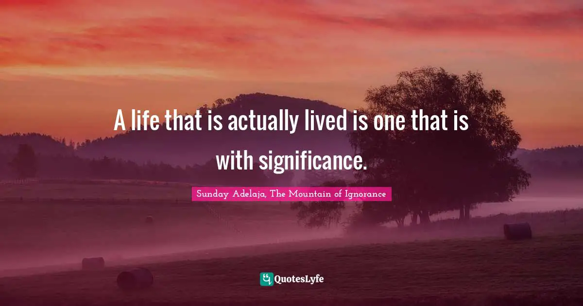 A life that is actually lived is one that is with significance.