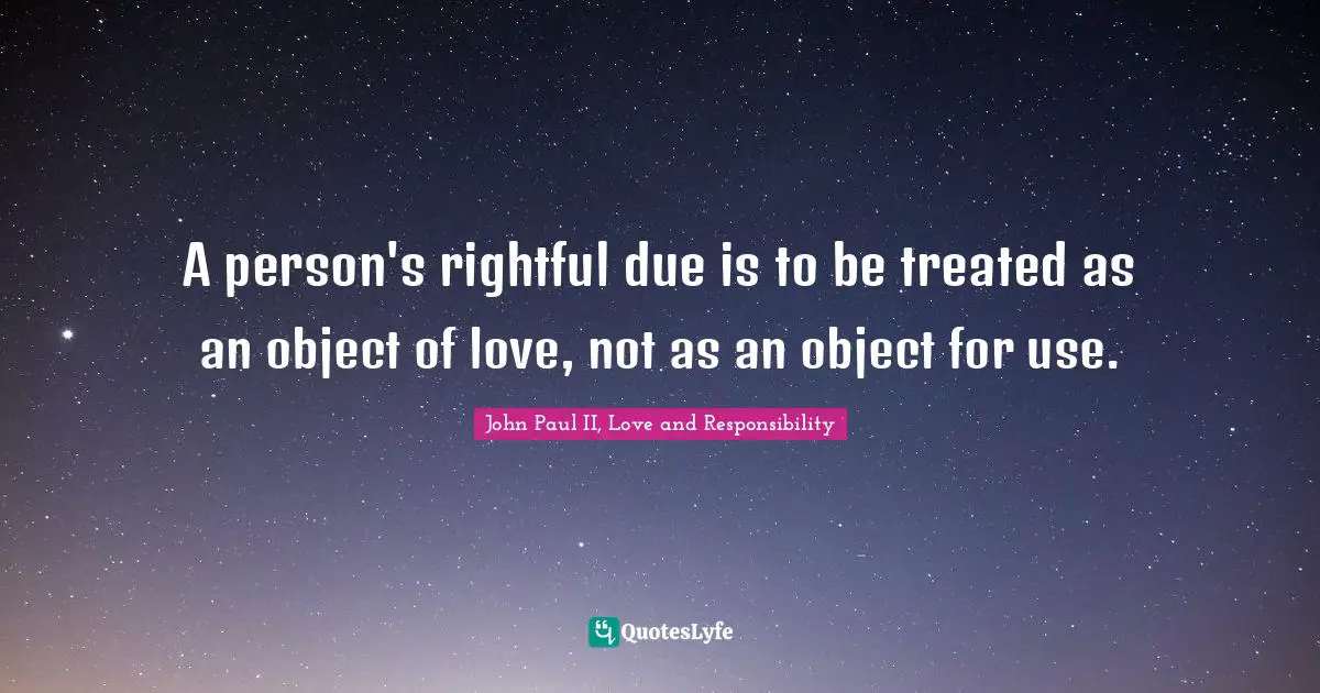 A person's rightful due is to be treated as an object of love, not as an object for use.
