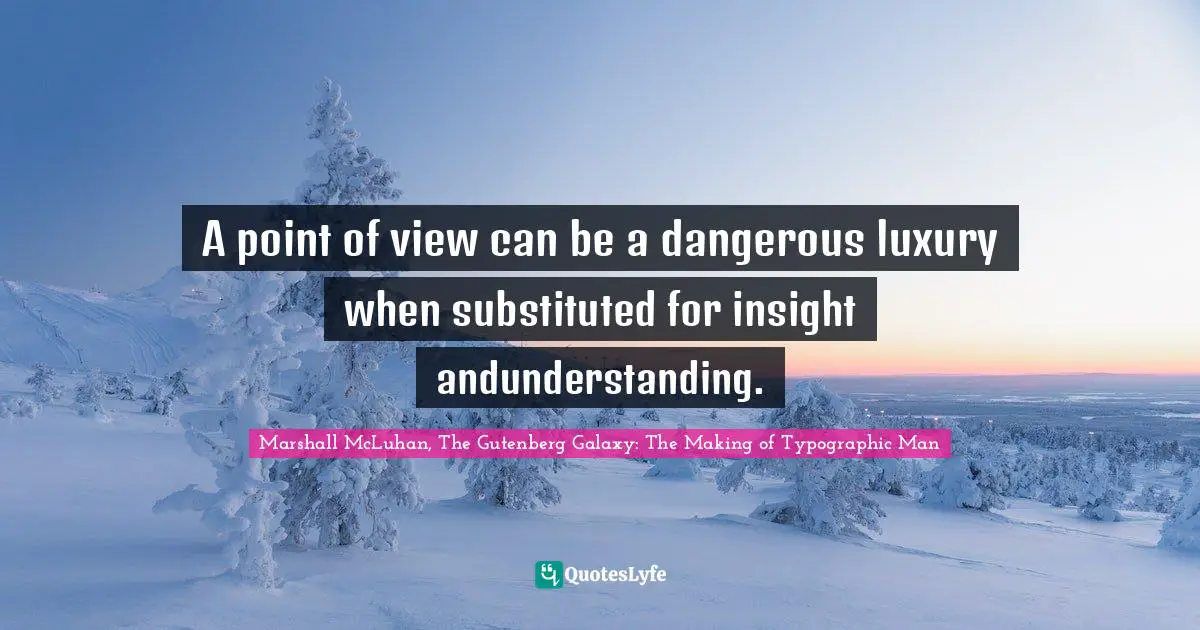 A point of view can be a dangerous luxury when substituted for insight andunderstanding.