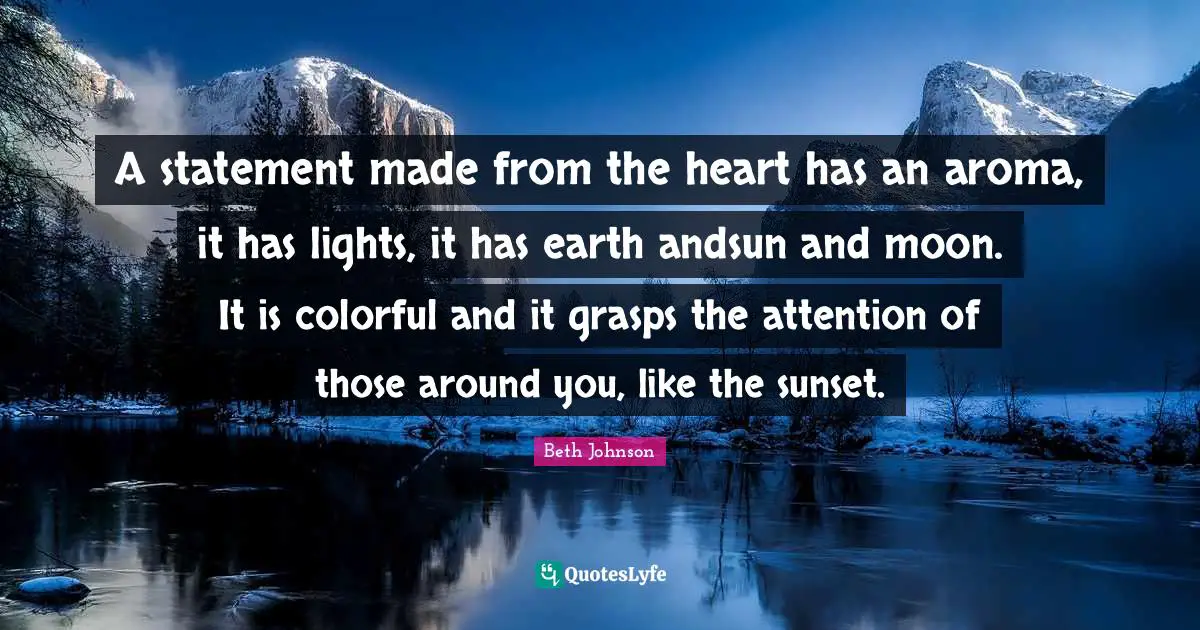 A statement made from the heart has an aroma, it has lights, it has earth andsun and moon. It is colorful and it grasps the attention of those around you, like the sunset.