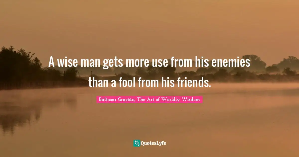 Baltasar Gracián Quotes: "A wise man gets more use from his enemies than a fool from his friends."
