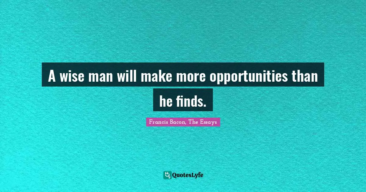 A wise man will make more opportunities than he finds.
