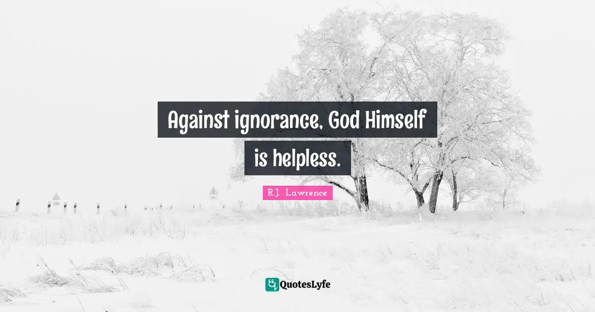 Against ignorance, God Himself is helpless.