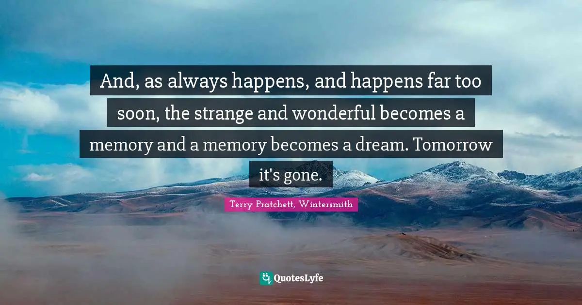 Terry Pratchett, Wintersmith Quotes: "And, as always happens, and happens far too soon, the strange and wonderful becomes a memory and a memory becomes a dream. Tomorrow it's gone."