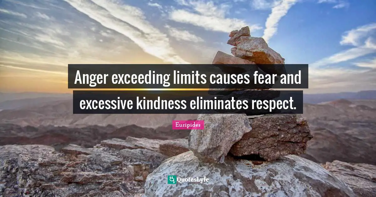 Anger exceeding limits causes fear and excessive kindness eliminates respect.