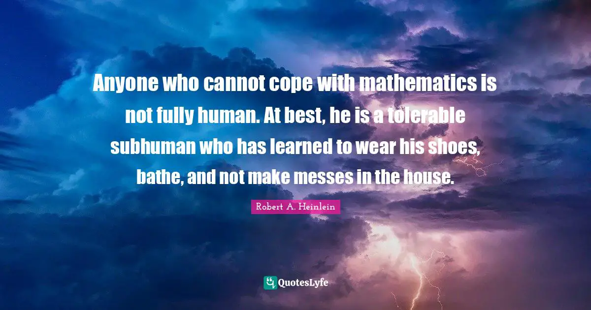 Anyone who cannot cope with mathematics is not fully human. At best, he is a tolerable subhuman who has learned to wear his shoes, bathe, and not make messes in the house.