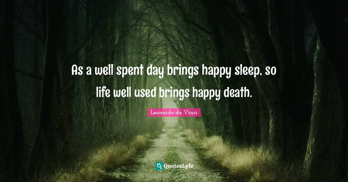 As a well spent day brings happy sleep, so life well used brings happy death.