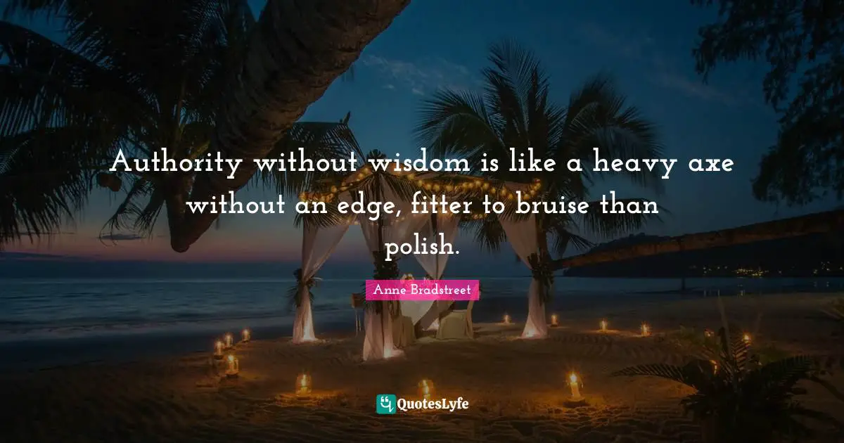 Anne Bradstreet Quotes: "Authority without wisdom is like a heavy axe without an edge, fitter to bruise than polish."
