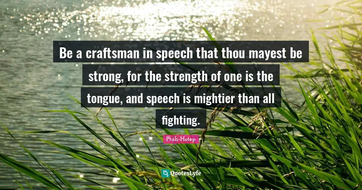 Be a craftsman in speech that thou mayest be strong, for the strength of one is the tongue, and speech is mightier than all fighting.