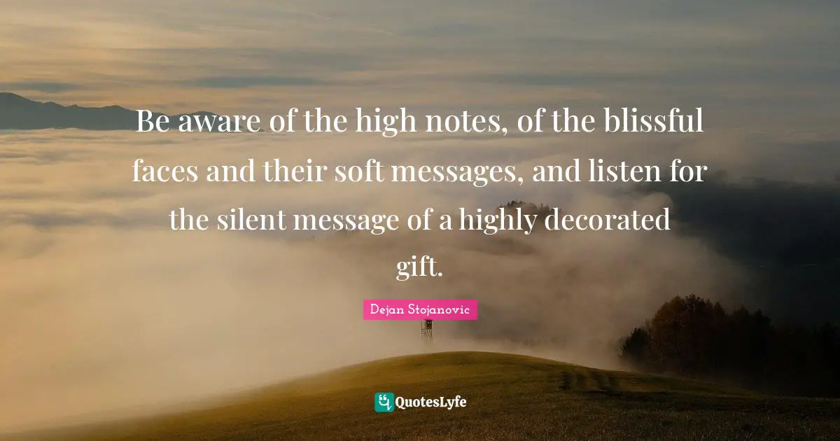 Be aware of the high notes, of the blissful faces and their soft messages, and listen for the silent message of a highly decorated gift.