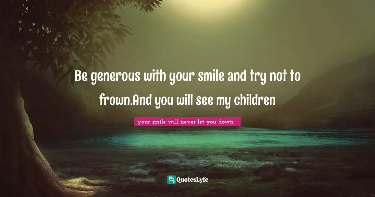 Be generous with your smile and try not to frown.And you will see my children