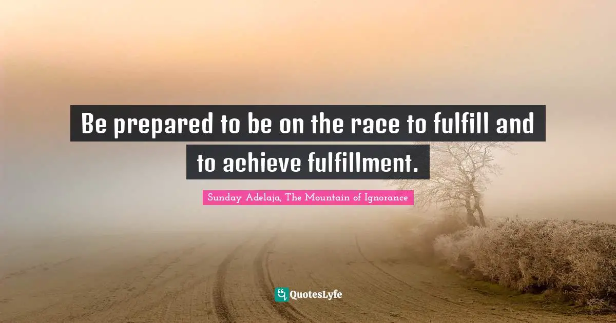 Be prepared to be on the race to fulfill and to achieve fulfillment.