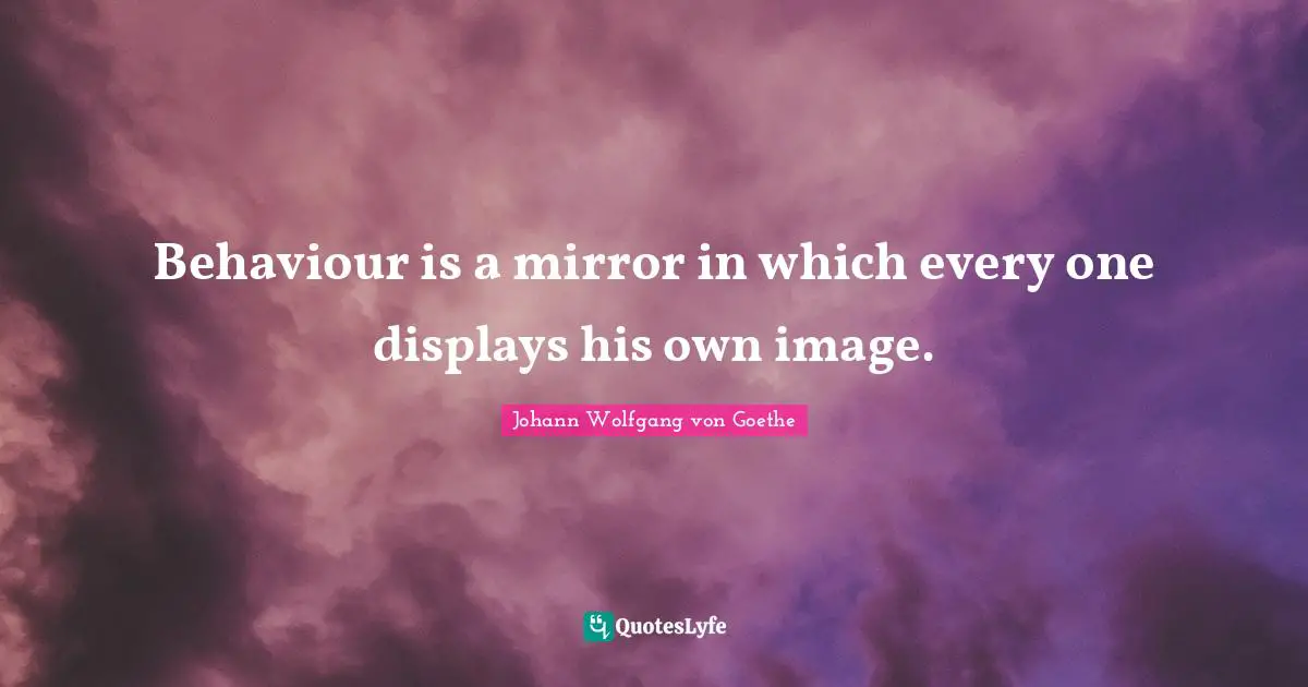 Behaviour is a mirror in which every one displays his own image.
