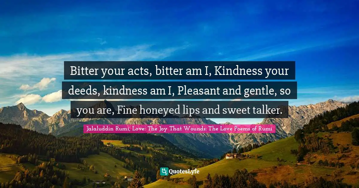 Bitter your acts, bitter am I, Kindness your deeds, kindness am I, Pleasant and gentle, so you are, Fine honeyed lips and sweet talker.
