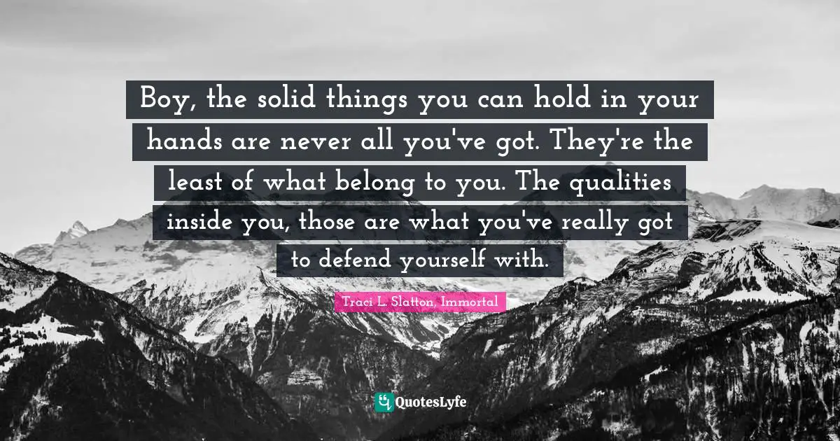 Boy, the solid things you can hold in your hands are never all you've got. They're the least of what belong to you. The qualities inside you, those are what you've really got to defend yourself with.