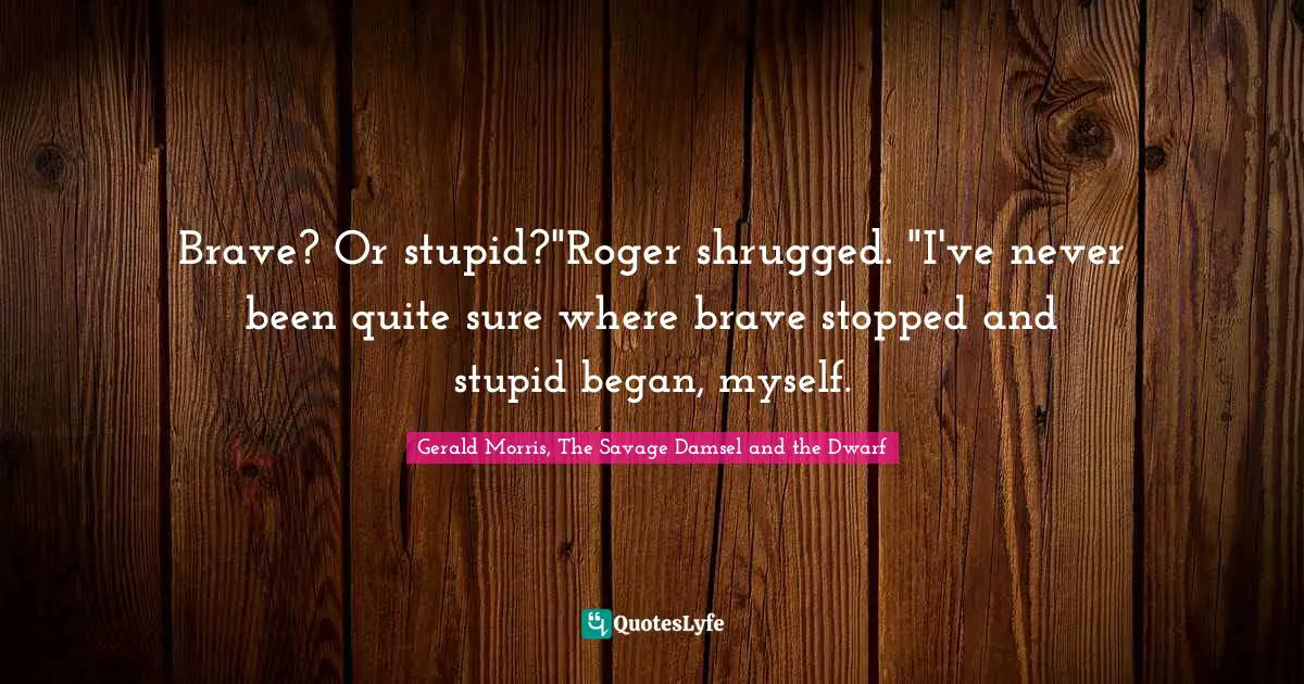 Brave? Or stupid?"Roger shrugged. "I've never been quite sure where brave stopped and stupid began, myself.