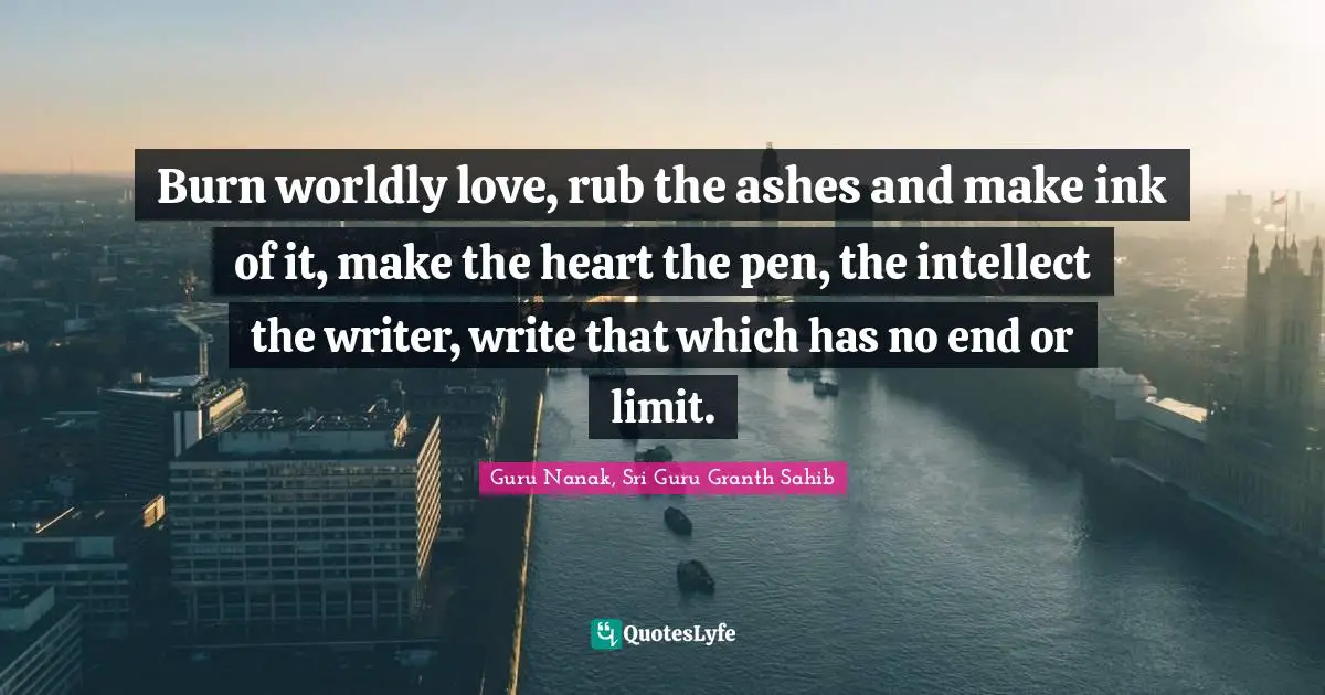Spiritual Wisdom Quotes: "Burn worldly love, rub the ashes and make ink of it, make the heart the pen, the intellect the writer, write that which has no end or limit."