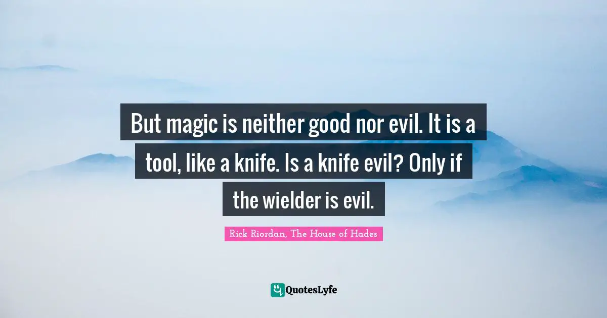 But magic is neither good nor evil. It is a tool, like a knife. Is a knife evil? Only if the wielder is evil.