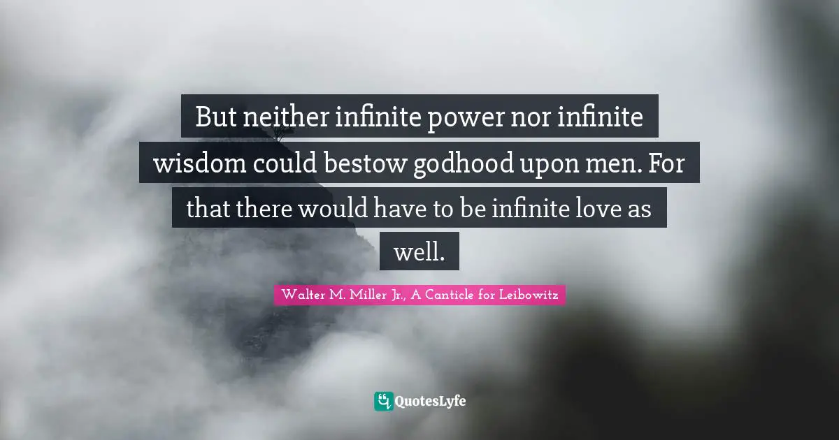 Walter M. Miller Jr. Quotes: "But neither infinite power nor infinite wisdom could bestow godhood upon men. For that there would have to be infinite love as well."