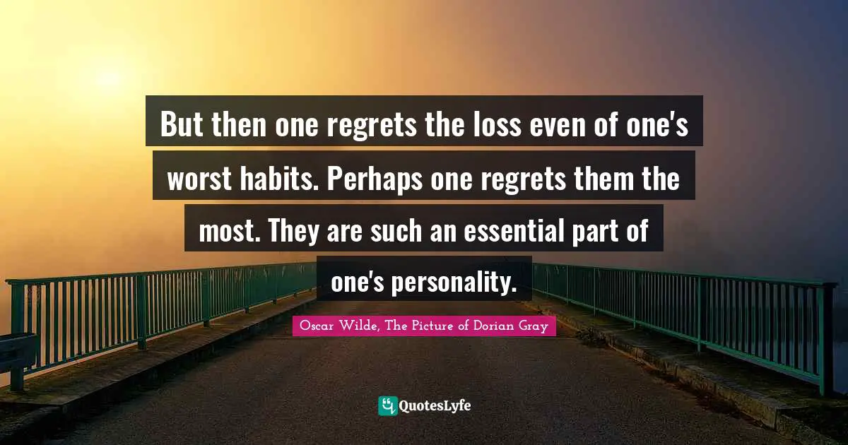 But then one regrets the loss even of one's worst habits. Perhaps one regrets them the most. They are such an essential part of one's personality.