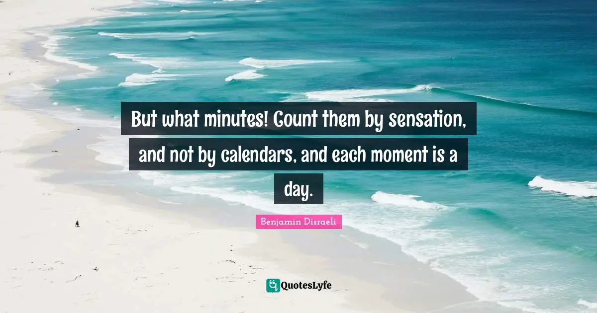 But what minutes! Count them by sensation, and not by calendars, and each moment is a day.