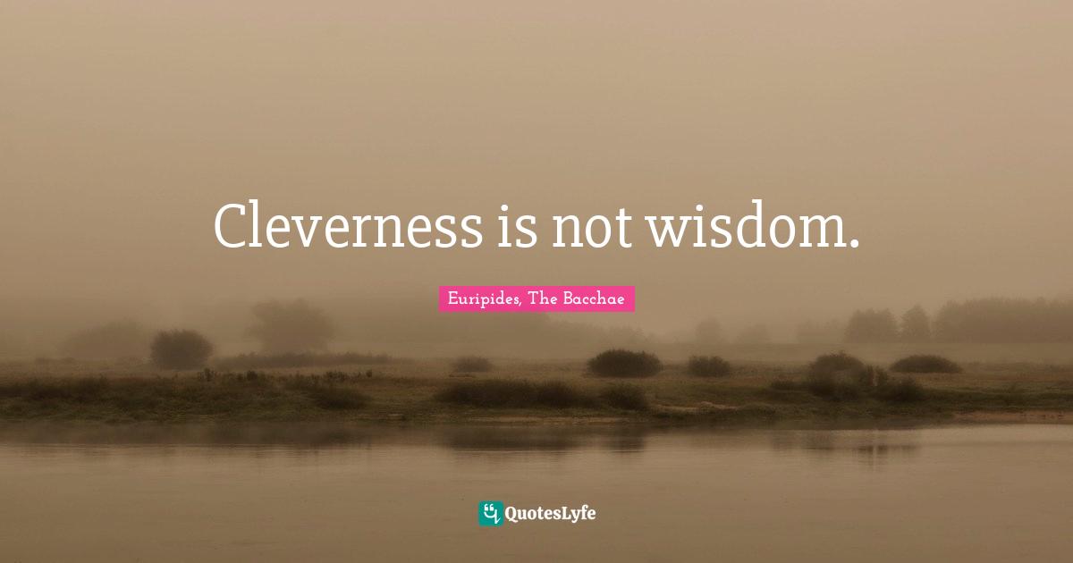 Cleverness is not wisdom.