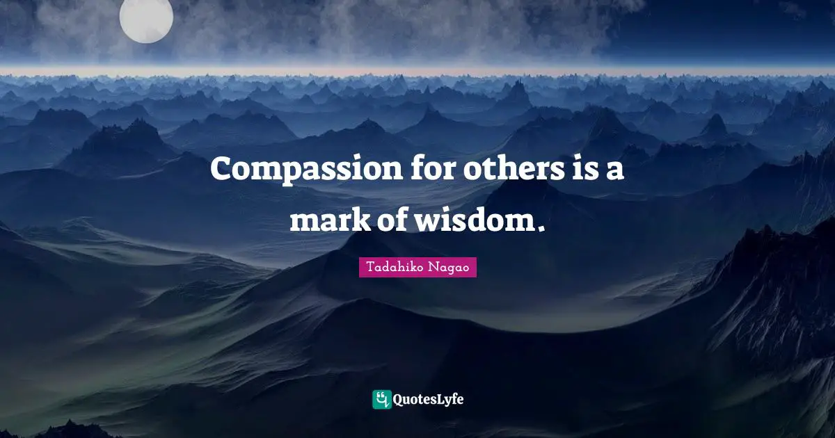 Compassion for others is a mark of wisdom.