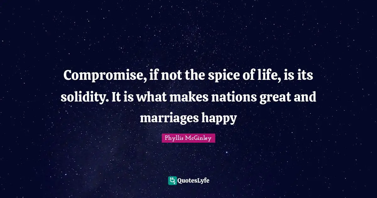 Phyllis McGinley Quotes: "Compromise, if not the spice of life, is its solidity. It is what makes nations great and marriages happy"