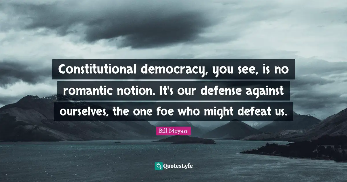 Constitutional democracy, you see, is no romantic notion. It's our defense against ourselves, the one foe who might defeat us.
