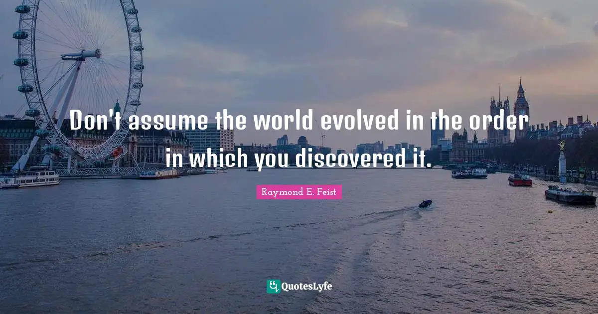Raymond E. Feist Quotes: "Don't assume the world evolved in the order in which you discovered it."
