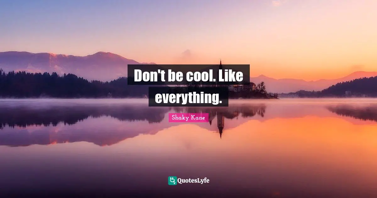 Don't be cool. Like everything.