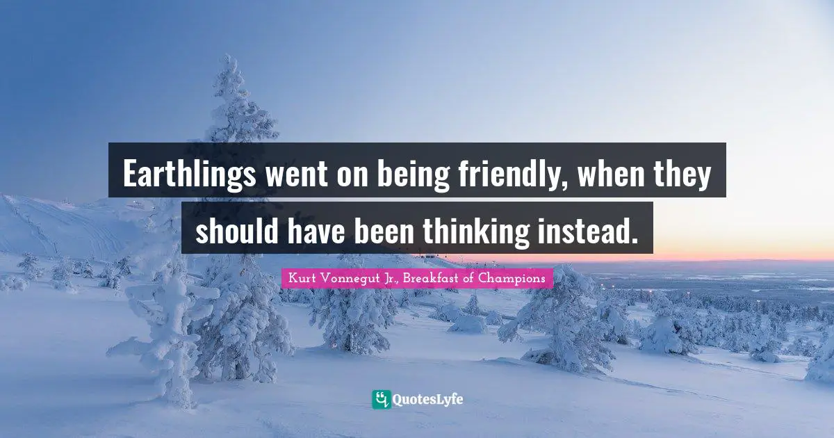 Earthlings went on being friendly, when they should have been thinking instead.