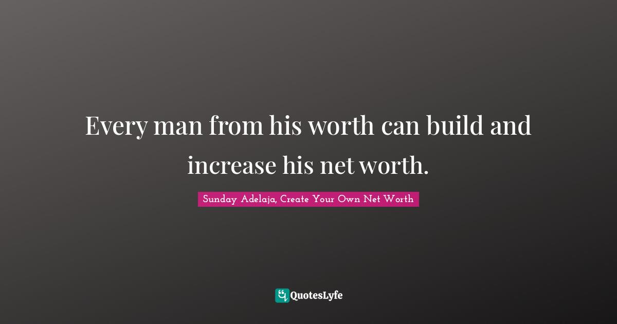 Every man from his worth can build and increase his net worth.