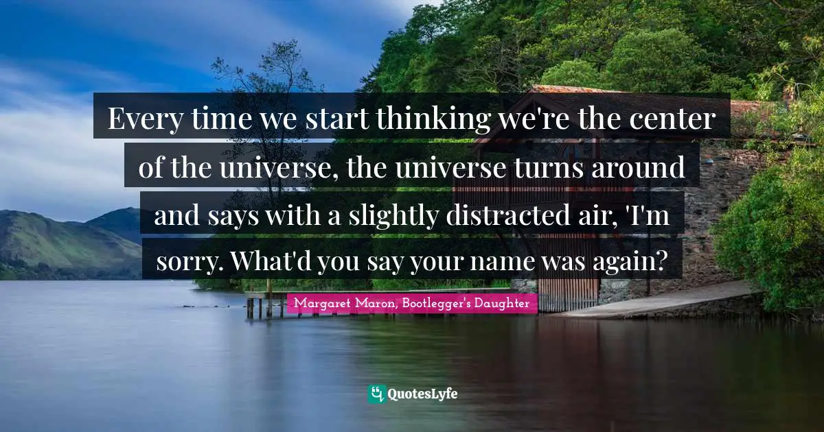 Every time we start thinking we're the center of the universe, the universe turns around and says with a slightly distracted air, 'I'm sorry. What'd you say your name was again?