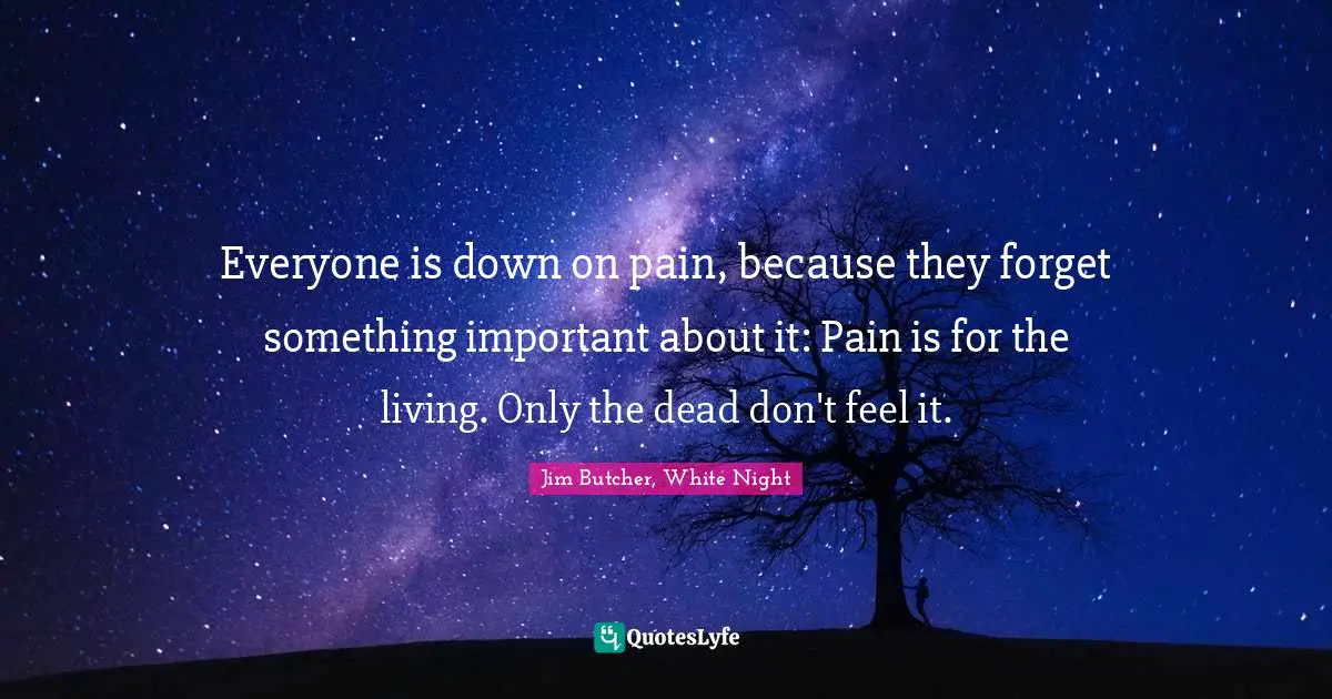 Everyone is down on pain, because they forget something important about it: Pain is for the living. Only the dead don't feel it.
