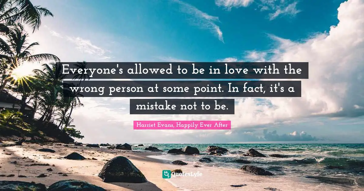 Everyone's allowed to be in love with the wrong person at some point. In fact, it's a mistake not to be.