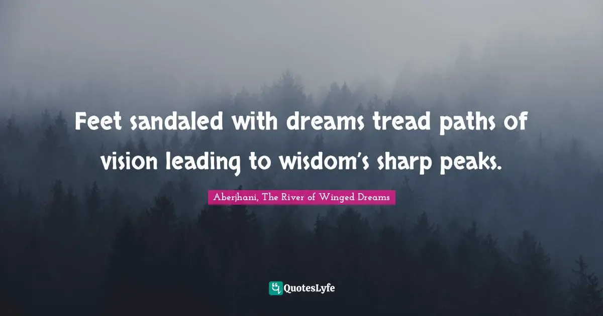Poem Quotes: "Feet sandaled with dreams tread paths of vision leading to wisdom’s sharp peaks."