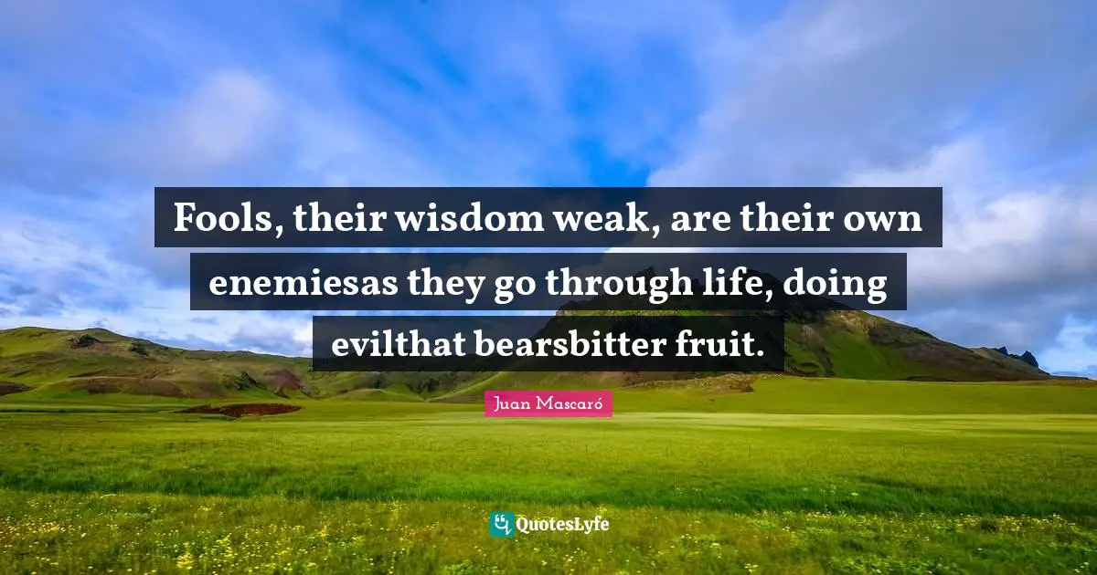Fools, their wisdom weak, are their own enemiesas they go through life, doing evilthat bearsbitter fruit.