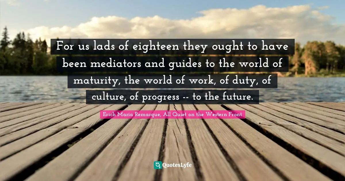 For us lads of eighteen they ought to have been mediators and guides to the world of maturity, the world of work, of duty, of culture, of progress -- to the future.