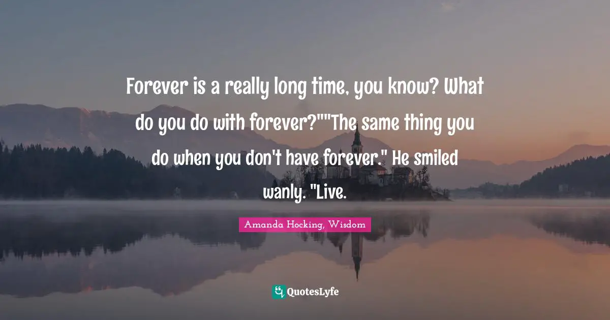 Forever is a really long time, you know? What do you do with forever?""The same thing you do when you don't have forever." He smiled wanly. "Live.