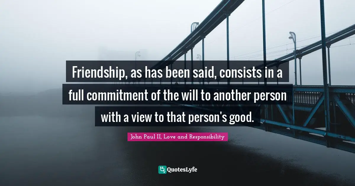 Friendship, as has been said, consists in a full commitment of the will to another person with a view to that person's good.