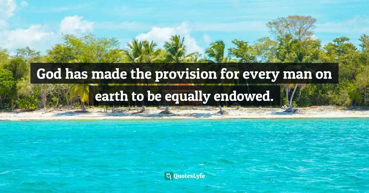 God has made the provision for every man on earth to be equally endowed.